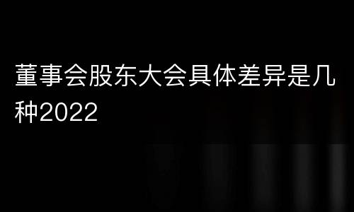 董事会股东大会具体差异是几种2022