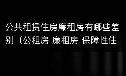 公共租赁住房廉租房有哪些差别（公租房 廉租房 保障性住房区别）
