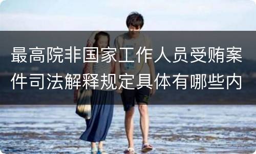 最高院非国家工作人员受贿案件司法解释规定具体有哪些内容