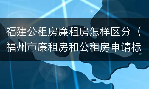 福建公租房廉租房怎样区分（福州市廉租房和公租房申请标准）