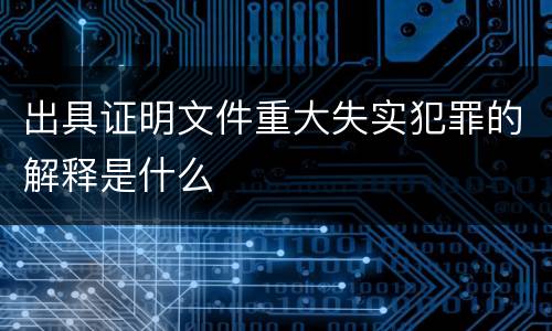 出具证明文件重大失实犯罪的解释是什么