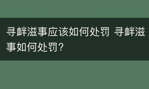 寻衅滋事应该如何处罚 寻衅滋事如何处罚?