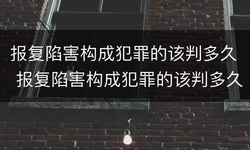 报复陷害构成犯罪的该判多久 报复陷害构成犯罪的该判多久呢