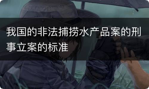 我国的非法捕捞水产品案的刑事立案的标准