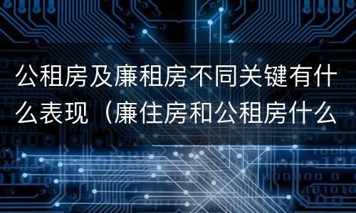 公租房及廉租房不同关键有什么表现（廉住房和公租房什么意识）
