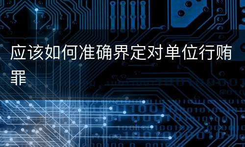 应该如何准确界定对单位行贿罪