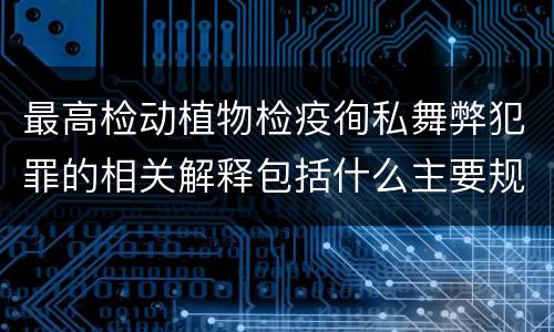 最高检动植物检疫徇私舞弊犯罪的相关解释包括什么主要规定