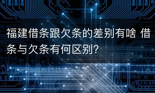 福建借条跟欠条的差别有啥 借条与欠条有何区别?