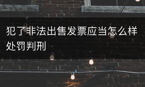 犯了非法出售发票应当怎么样处罚判刑