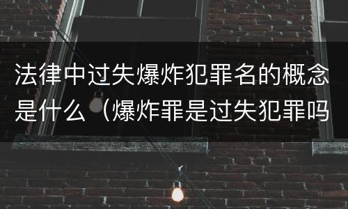 法律中过失爆炸犯罪名的概念是什么（爆炸罪是过失犯罪吗）