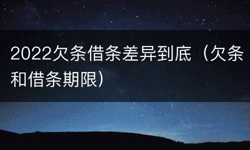 2022欠条借条差异到底（欠条和借条期限）