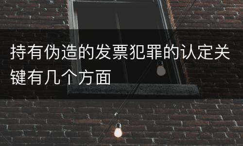 持有伪造的发票犯罪的认定关键有几个方面