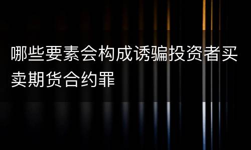 哪些要素会构成诱骗投资者买卖期货合约罪