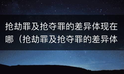 抢劫罪及抢夺罪的差异体现在哪（抢劫罪及抢夺罪的差异体现在哪方面）