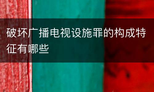 破坏广播电视设施罪的构成特征有哪些