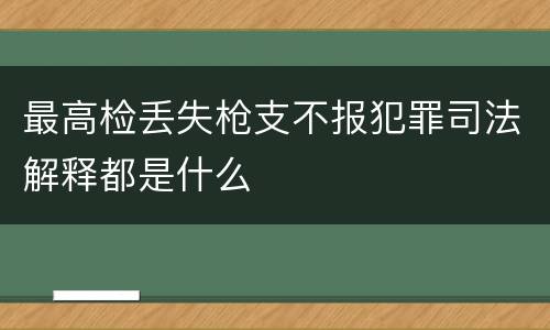 最高检丢失枪支不报犯罪司法解释都是什么