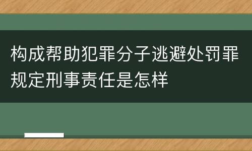 构成帮助犯罪分子逃避处罚罪规定刑事责任是怎样