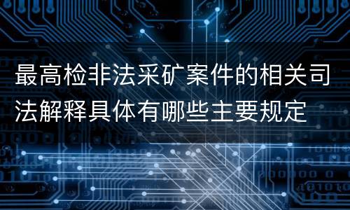 最高检非法采矿案件的相关司法解释具体有哪些主要规定