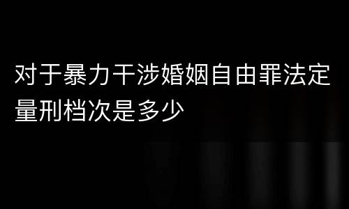 对于暴力干涉婚姻自由罪法定量刑档次是多少