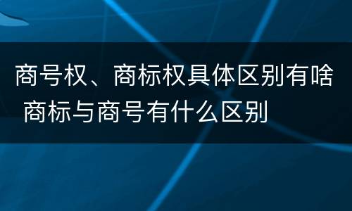 商号权、商标权具体区别有啥 商标与商号有什么区别