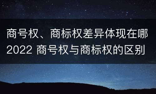 商号权、商标权差异体现在哪2022 商号权与商标权的区别