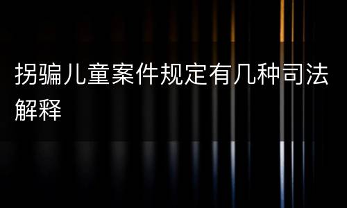 拐骗儿童案件规定有几种司法解释