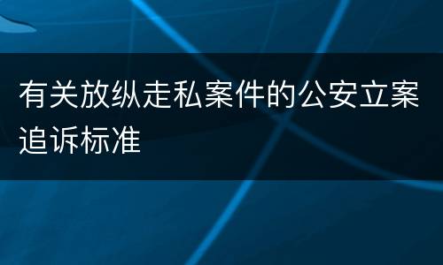 有关放纵走私案件的公安立案追诉标准