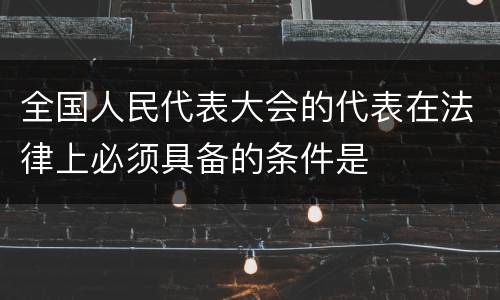 全国人民代表大会的代表在法律上必须具备的条件是