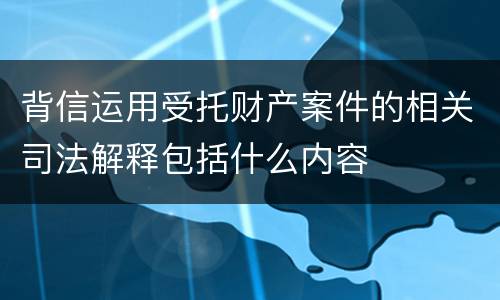 背信运用受托财产案件的相关司法解释包括什么内容