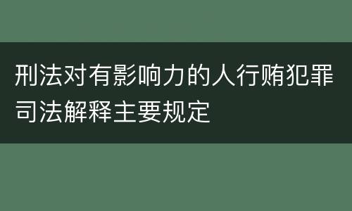 刑法对有影响力的人行贿犯罪司法解释主要规定