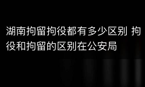 湖南拘留拘役都有多少区别 拘役和拘留的区别在公安局