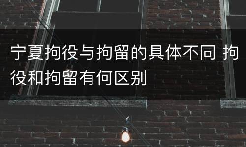 宁夏拘役与拘留的具体不同 拘役和拘留有何区别