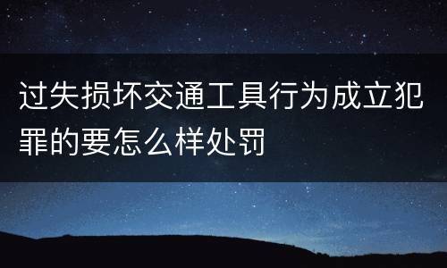 过失损坏交通工具行为成立犯罪的要怎么样处罚