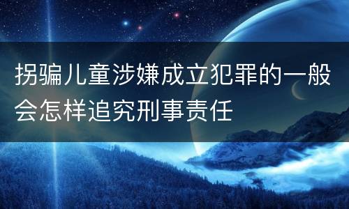 拐骗儿童涉嫌成立犯罪的一般会怎样追究刑事责任