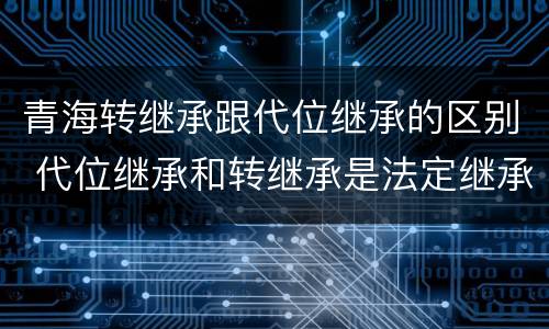 青海转继承跟代位继承的区别 代位继承和转继承是法定继承吗