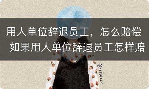 用人单位辞退员工，怎么赔偿 如果用人单位辞退员工怎样赔偿金