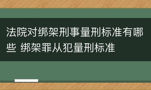 法院对绑架刑事量刑标准有哪些 绑架罪从犯量刑标准