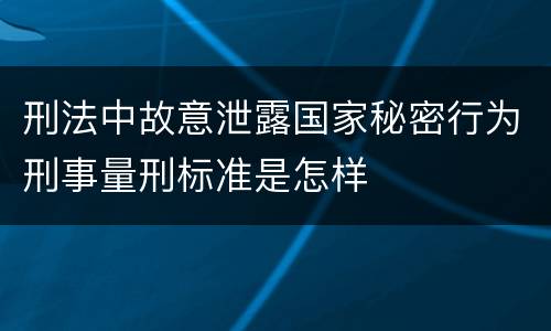 刑法中故意泄露国家秘密行为刑事量刑标准是怎样