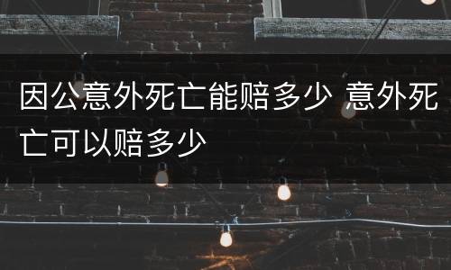 因公意外死亡能赔多少 意外死亡可以赔多少