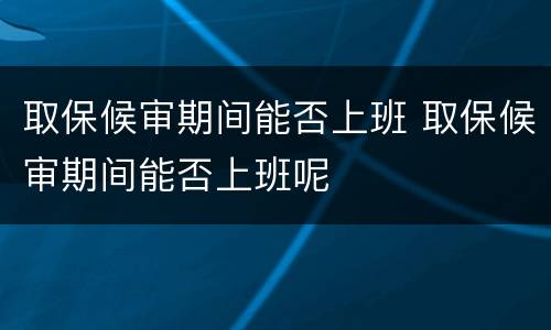 取保候审期间能否上班 取保候审期间能否上班呢