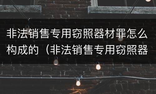 非法销售专用窃照器材罪怎么构成的（非法销售专用窃照器材罪怎么构成的）