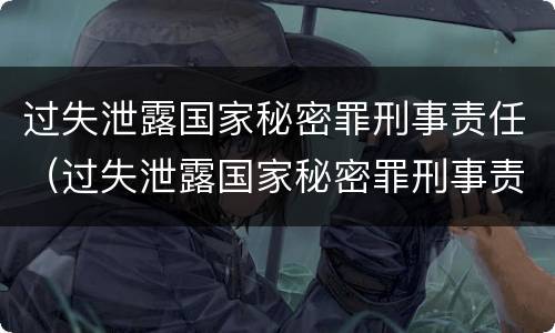过失泄露国家秘密罪刑事责任（过失泄露国家秘密罪刑事责任主体）
