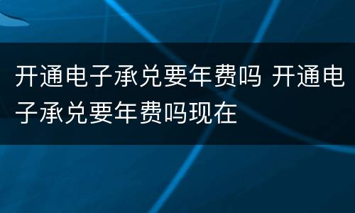 开通电子承兑要年费吗 开通电子承兑要年费吗现在