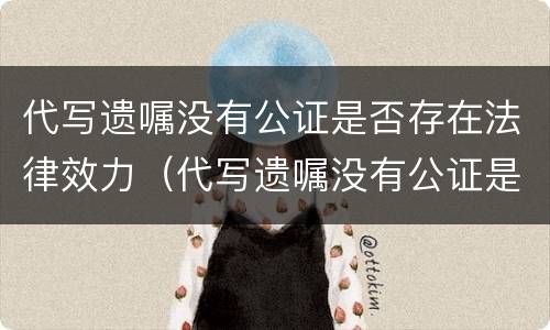 代写遗嘱没有公证是否存在法律效力（代写遗嘱没有公证是否存在法律效力问题）