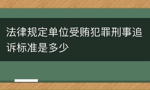 法律规定单位受贿犯罪刑事追诉标准是多少