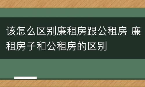 该怎么区别廉租房跟公租房 廉租房子和公租房的区别
