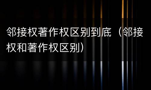 邻接权著作权区别到底（邻接权和著作权区别）