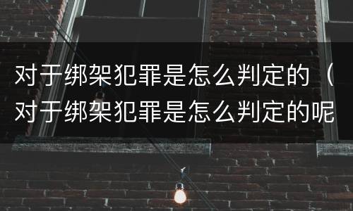 对于绑架犯罪是怎么判定的（对于绑架犯罪是怎么判定的呢）