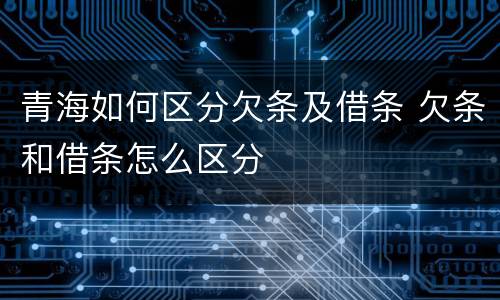 青海如何区分欠条及借条 欠条和借条怎么区分