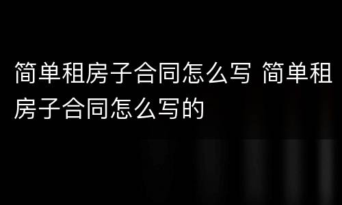 简单租房子合同怎么写 简单租房子合同怎么写的